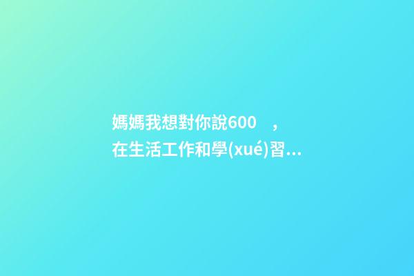 媽媽我想對你說600，在生活工作和學(xué)習(xí)中